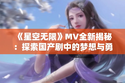 《星空无限》MV全新揭秘：探索国产剧中的梦想与勇气之旅