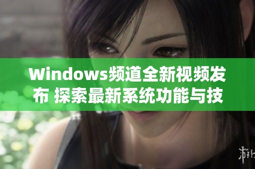 Windows频道全新视频发布 探索最新系统功能与技巧