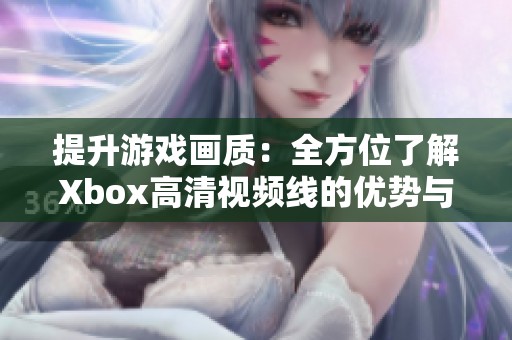 提升游戏画质：全方位了解Xbox高清视频线的优势与使用技巧