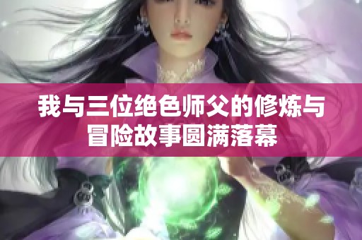 我与三位绝色师父的修炼与冒险故事圆满落幕