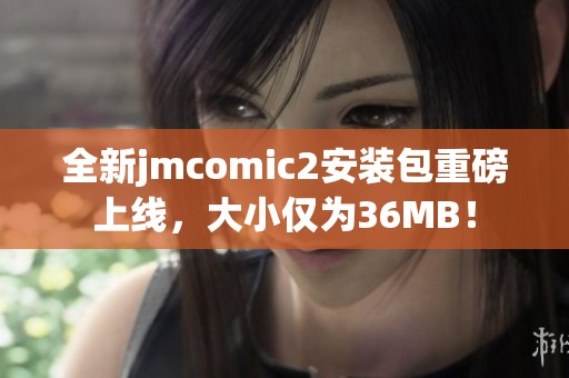 全新jmcomic2安装包重磅上线，大小仅为36MB！