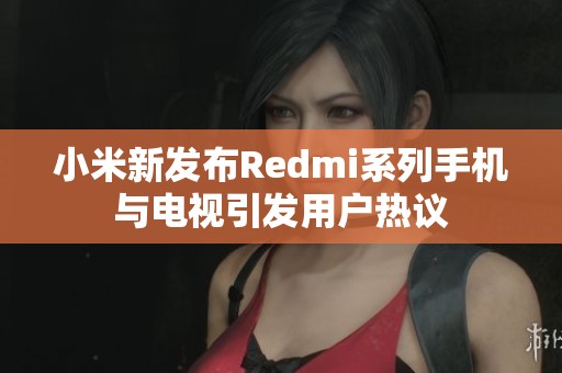 小米新发布Redmi系列手机与电视引发用户热议