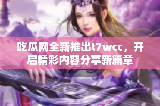 吃瓜网全新推出t7wcc，开启精彩内容分享新篇章