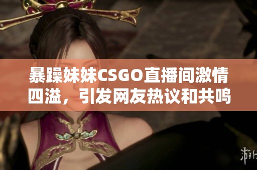 暴躁妹妹CSGO直播间激情四溢，引发网友热议和共鸣