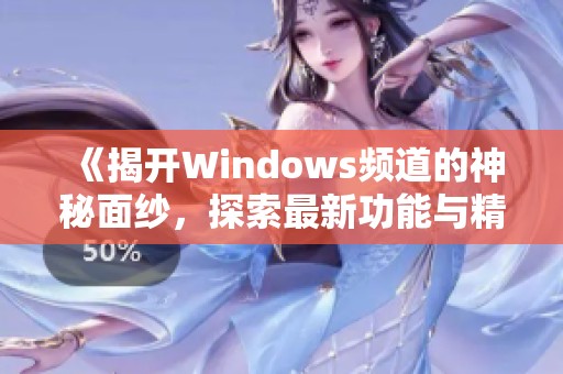 《揭开Windows频道的神秘面纱，探索最新功能与精彩内容》