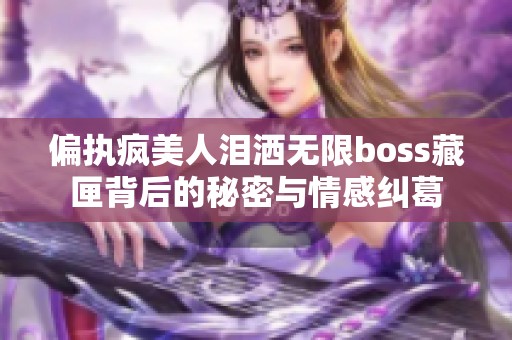 偏执疯美人泪洒无限boss藏匣背后的秘密与情感纠葛