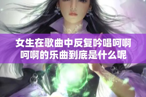 女生在歌曲中反复吟唱呵啊呵啊的乐曲到底是什么呢