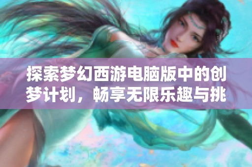 探索梦幻西游电脑版中的创梦计划，畅享无限乐趣与挑战