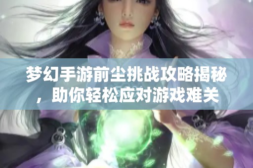 梦幻手游前尘挑战攻略揭秘，助你轻松应对游戏难关