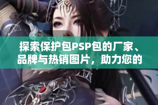 探索保护包PSP包的厂家、品牌与热销图片，助力您的购物选择