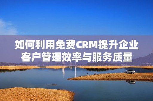 如何利用免费CRM提升企业客户管理效率与服务质量