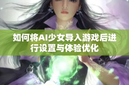 如何将AI少女导入游戏后进行设置与体验优化