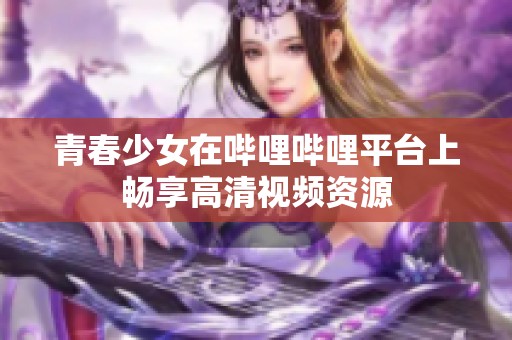 青春少女在哔哩哔哩平台上畅享高清视频资源