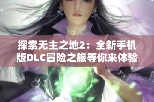 探索无主之地2：全新手机版DLC冒险之旅等你来体验