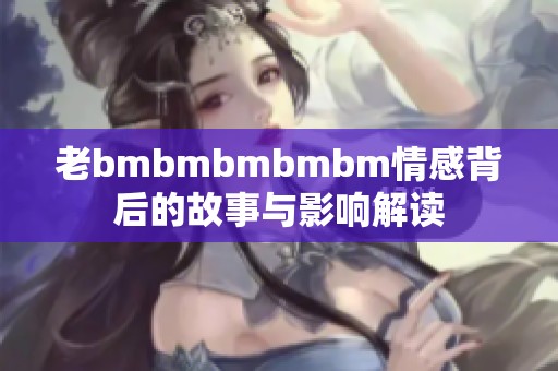 老bmbmbmbmbm情感背后的故事与影响解读