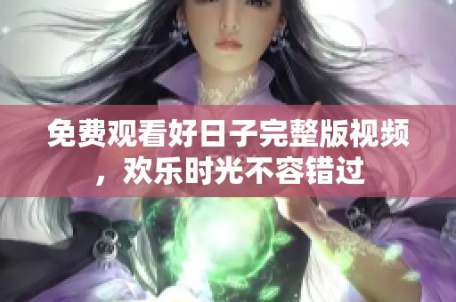 免费观看好日子完整版视频，欢乐时光不容错过