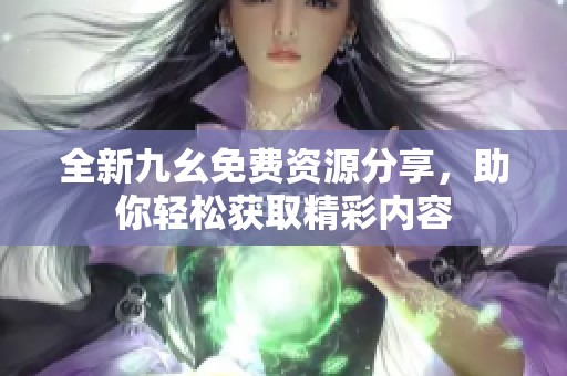 全新九幺免费资源分享，助你轻松获取精彩内容