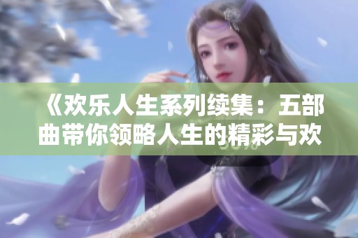 《欢乐人生系列续集：五部曲带你领略人生的精彩与欢乐》