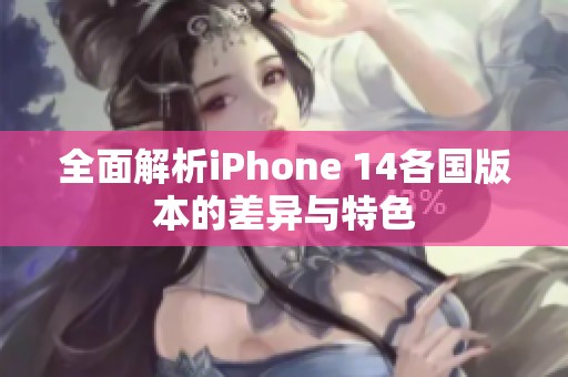 全面解析iPhone 14各国版本的差异与特色