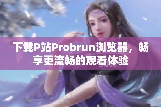 下载P站Probrun浏览器，畅享更流畅的观看体验