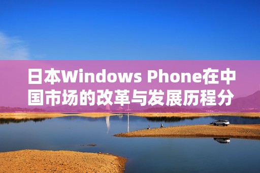 日本Windows Phone在中国市场的改革与发展历程分析