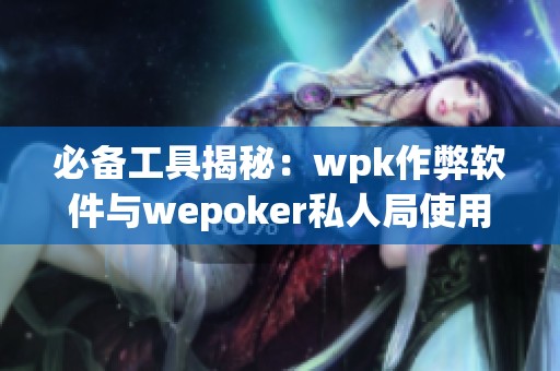 必备工具揭秘：wpk作弊软件与wepoker私人局使用教程详解