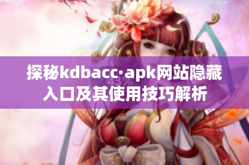 探秘kdbacc·apk网站隐藏入口及其使用技巧解析