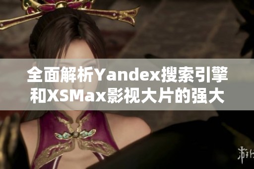 全面解析Yandex搜索引擎和XSMax影视大片的强大结合