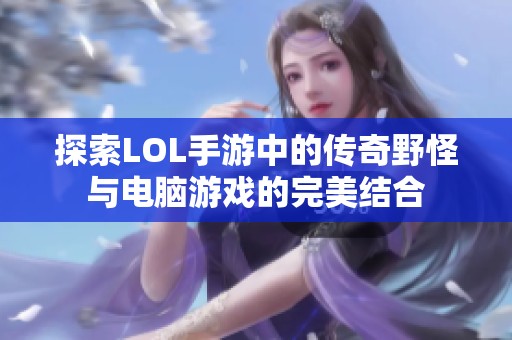 探索LOL手游中的传奇野怪与电脑游戏的完美结合