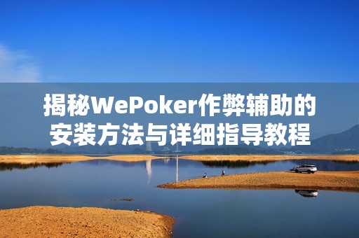 揭秘WePoker作弊辅助的安装方法与详细指导教程