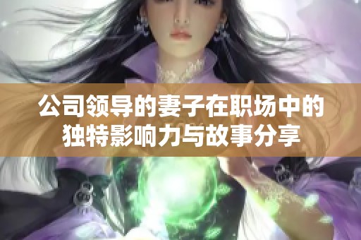 公司领导的妻子在职场中的独特影响力与故事分享