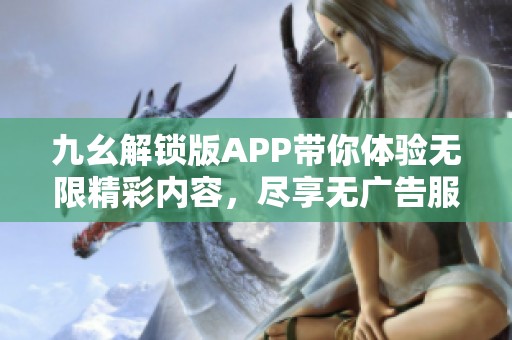 九幺解锁版APP带你体验无限精彩内容，尽享无广告服务