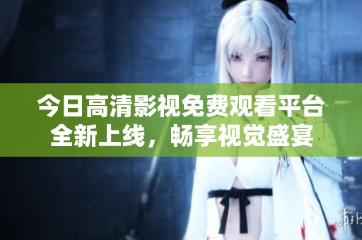 今日高清影视免费观看平台全新上线，畅享视觉盛宴
