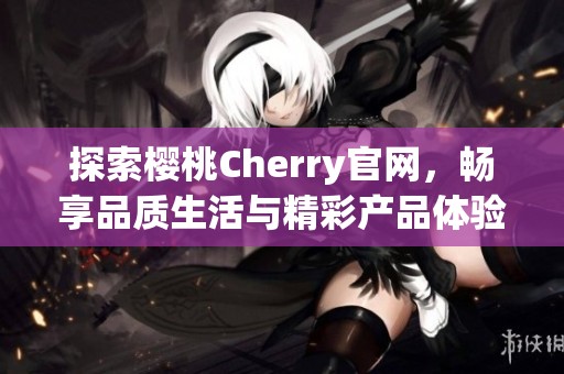 探索樱桃Cherry官网，畅享品质生活与精彩产品体验