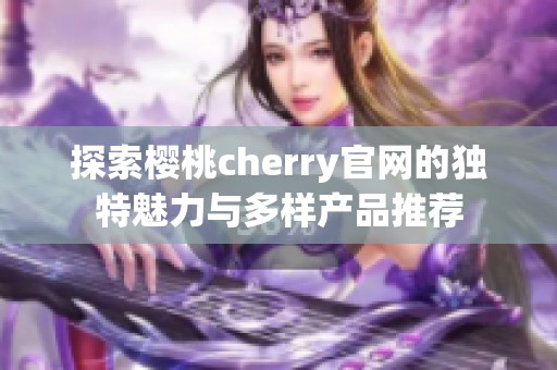 探索樱桃cherry官网的独特魅力与多样产品推荐