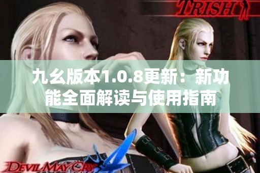 九幺版本1.0.8更新：新功能全面解读与使用指南