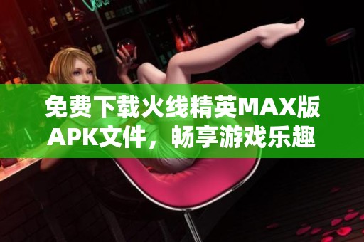 免费下载火线精英MAX版APK文件，畅享游戏乐趣