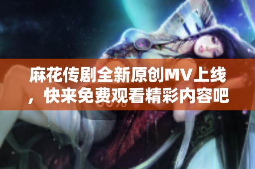 麻花传剧全新原创MV上线，快来免费观看精彩内容吧！