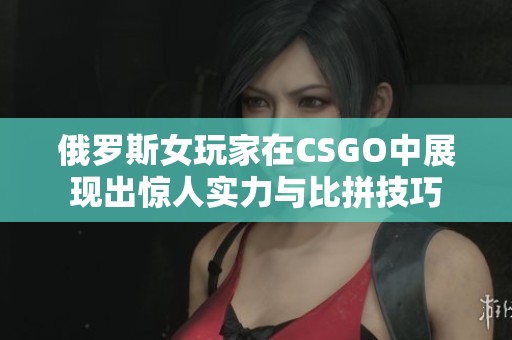 俄罗斯女玩家在CSGO中展现出惊人实力与比拼技巧