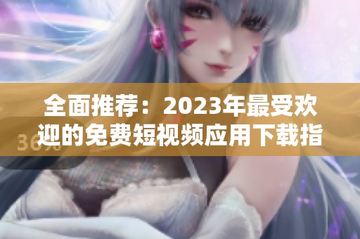 全面推荐：2023年最受欢迎的免费短视频应用下载指南