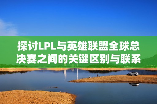 探讨LPL与英雄联盟全球总决赛之间的关键区别与联系