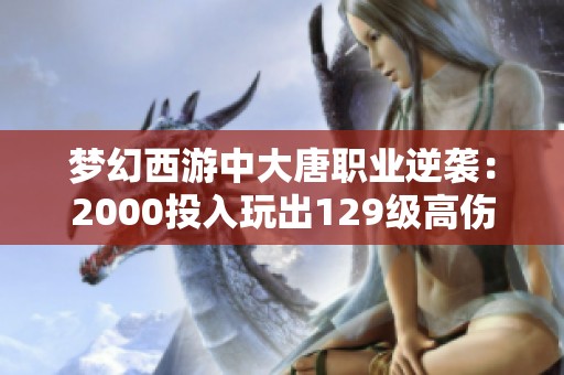 梦幻西游中大唐职业逆袭：2000投入玩出129级高伤害