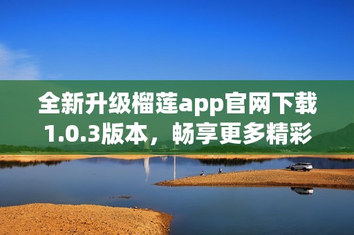 全新升级榴莲app官网下载1.0.3版本，畅享更多精彩功能