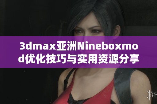 3dmax亚洲Nineboxmod优化技巧与实用资源分享