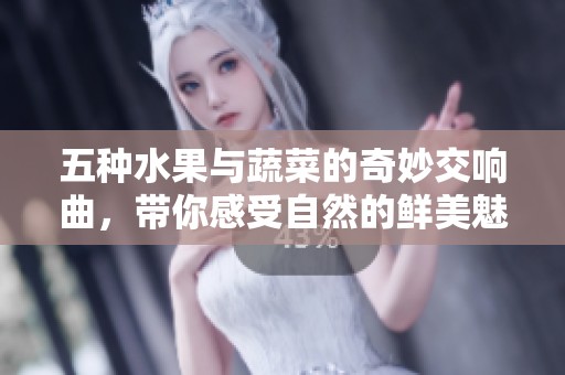 五种水果与蔬菜的奇妙交响曲，带你感受自然的鲜美魅力