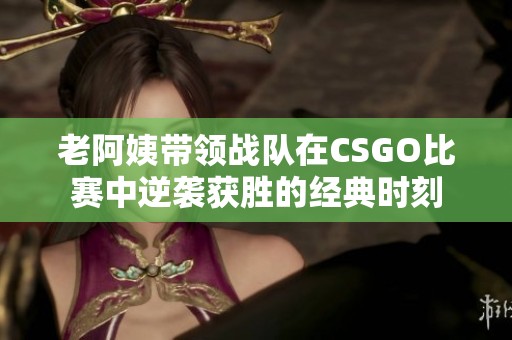 老阿姨带领战队在CSGO比赛中逆袭获胜的经典时刻