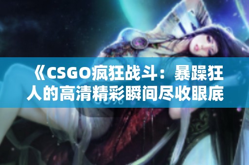 《CSGO疯狂战斗：暴躁狂人的高清精彩瞬间尽收眼底》