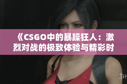 《CSGO中的暴躁狂人：激烈对战的极致体验与精彩时刻》