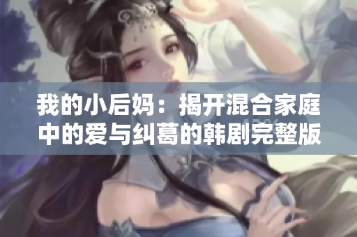 我的小后妈：揭开混合家庭中的爱与纠葛的韩剧完整版