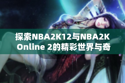 探索NBA2K12与NBA2K Online 2的精彩世界与奇妙游戏体验